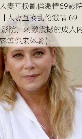 人妻互换亂倫激情69影院【人妻互换乱伦激情 69 影院，刺激震撼的成人内容等你来体验】