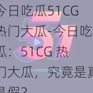 今日吃瓜51CG热门大瓜-今日吃瓜：51CG 热门大瓜，究竟是真是假？