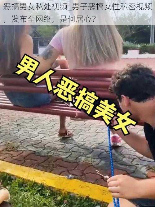 恶搞男女私处视频_男子恶搞女性私密视频，发布至网络，是何居心？