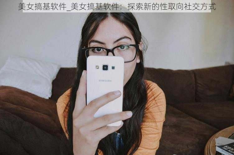 美女搞基软件_美女搞基软件：探索新的性取向社交方式