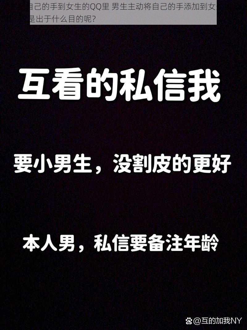 男生把自己的手到女生的QQ里 男生主动将自己的手添加到女生的 QQ 里，这是出于什么目的呢？