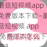 蘑菇短视频app免费版本下载—蘑菇短视频 app 免费版本怎么下载？