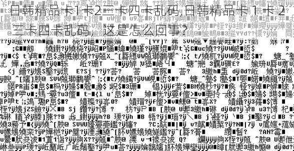 日韩精品卡1卡2三卡四卡乱码,日韩精品卡 1 卡 2 三卡四卡乱码，这是怎么回事？