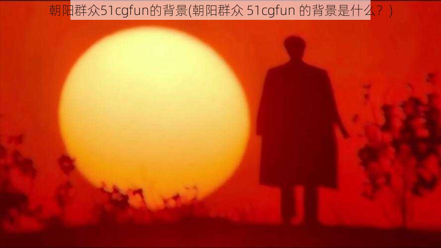 朝阳群众51cgfun的背景(朝阳群众 51cgfun 的背景是什么？)