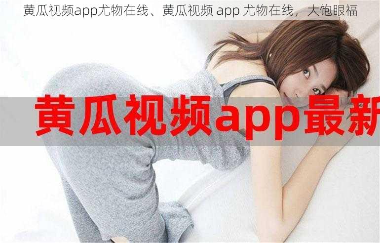 黄瓜视频app尤物在线、黄瓜视频 app 尤物在线，大饱眼福