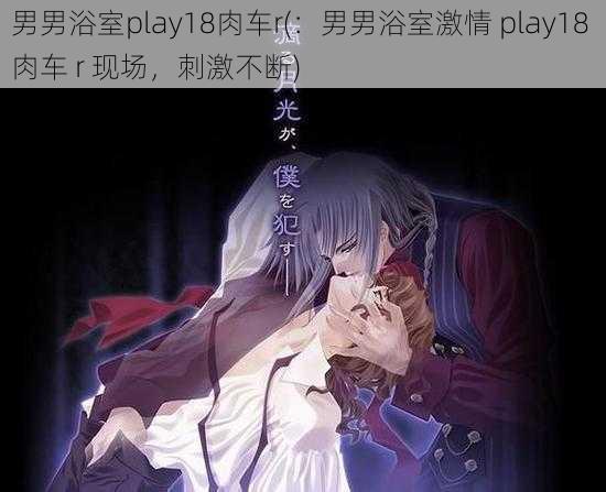 男男浴室play18肉车r(：男男浴室激情 play18 肉车 r 现场，刺激不断)