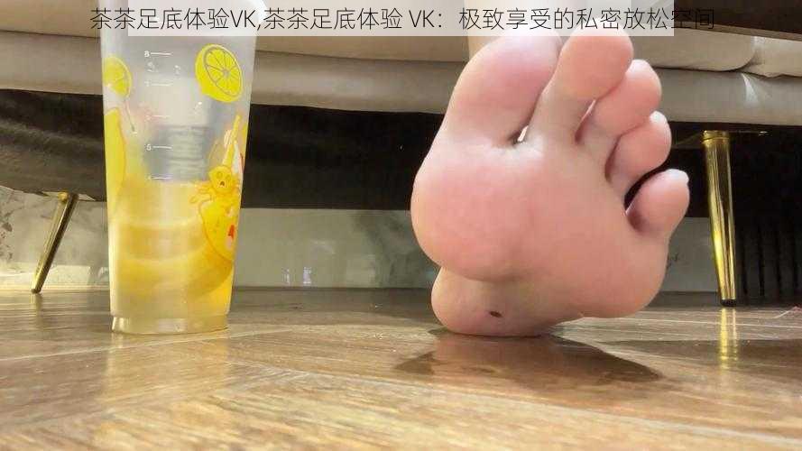 茶茶足底体验VK,茶茶足底体验 VK：极致享受的私密放松空间