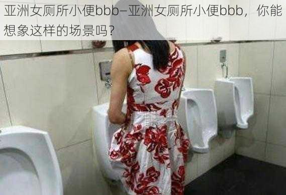 亚洲女厕所小便bbb—亚洲女厕所小便bbb，你能想象这样的场景吗？