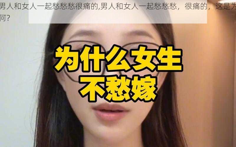 男人和女人一起愁愁愁很痛的,男人和女人一起愁愁愁，很痛的，这是为何？