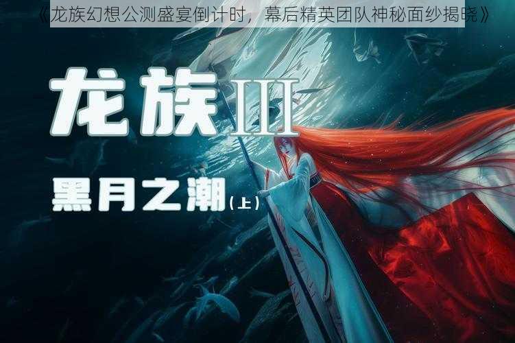 《龙族幻想公测盛宴倒计时，幕后精英团队神秘面纱揭晓》