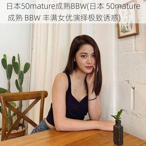 日本50mature成熟BBW(日本 50mature 成熟 BBW 丰满女优演绎极致诱惑)