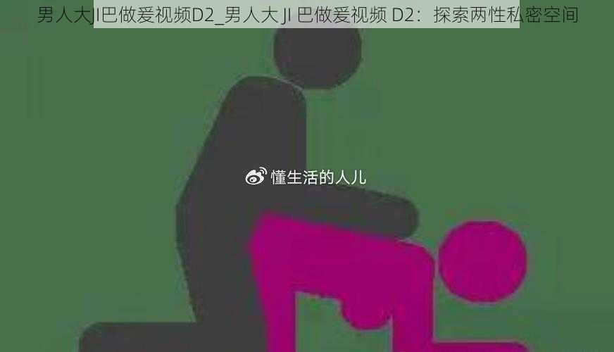 男人大JI巴做爰视频D2_男人大 JI 巴做爰视频 D2：探索两性私密空间