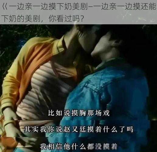 巜一边亲一边摸下奶美剧—一边亲一边摸还能下奶的美剧，你看过吗？