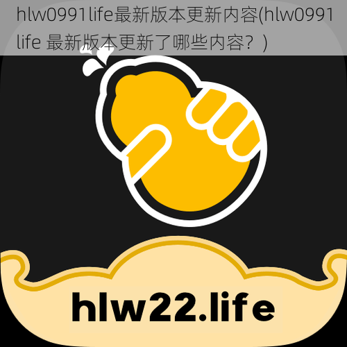 hlw0991life最新版本更新内容(hlw0991life 最新版本更新了哪些内容？)