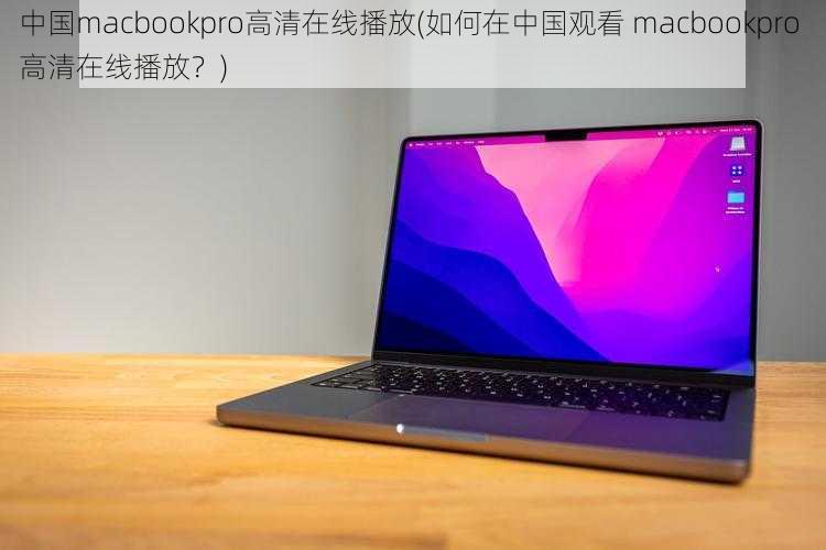 中国macbookpro高清在线播放(如何在中国观看 macbookpro 高清在线播放？)