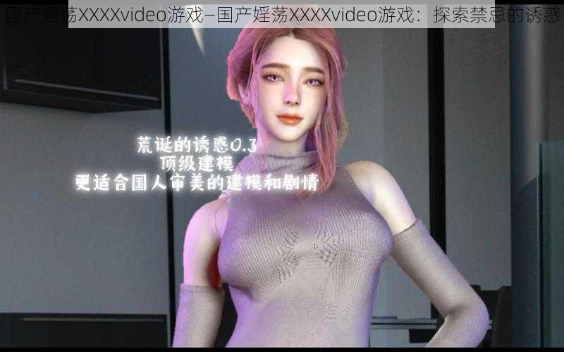 国产婬荡XXXXvideo游戏—国产婬荡XXXXvideo游戏：探索禁忌的诱惑