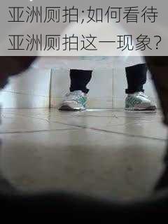 亚洲厕拍;如何看待亚洲厕拍这一现象？