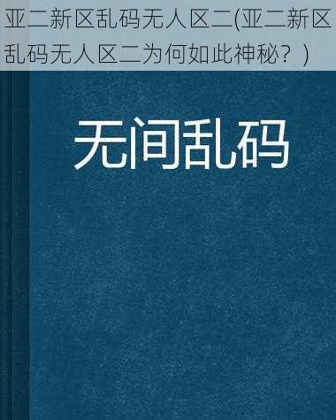 亚二新区乱码无人区二(亚二新区乱码无人区二为何如此神秘？)