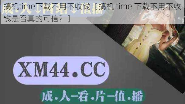 搞机time下载不用不收钱【搞机 time 下载不用不收钱是否真的可信？】