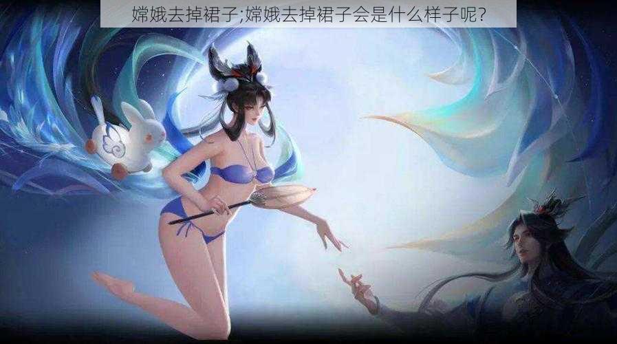 嫦娥去掉裙子;嫦娥去掉裙子会是什么样子呢？