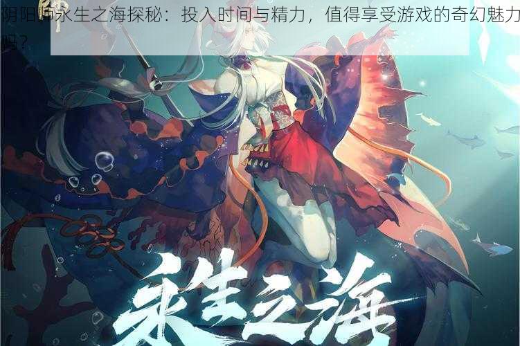 阴阳师永生之海探秘：投入时间与精力，值得享受游戏的奇幻魅力吗？