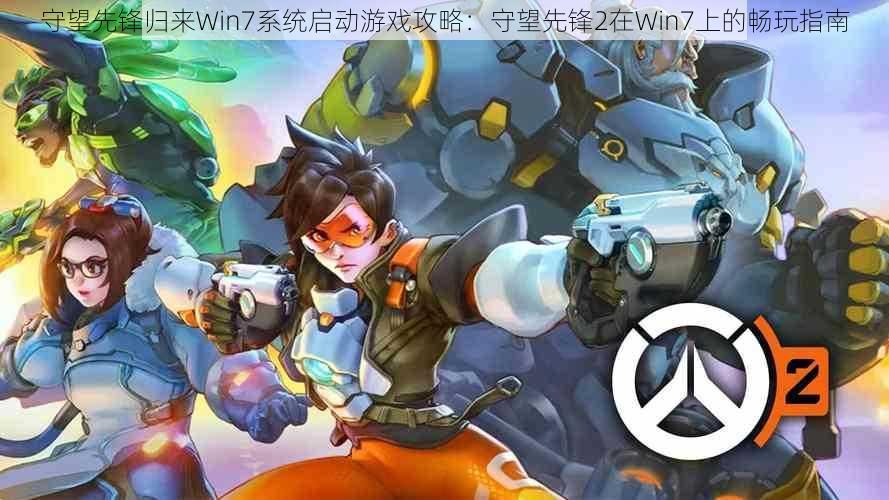 守望先锋归来Win7系统启动游戏攻略：守望先锋2在Win7上的畅玩指南