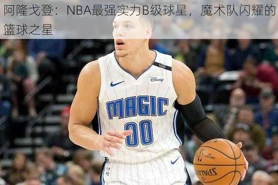 阿隆戈登：NBA最强实力B级球星，魔术队闪耀的篮球之星