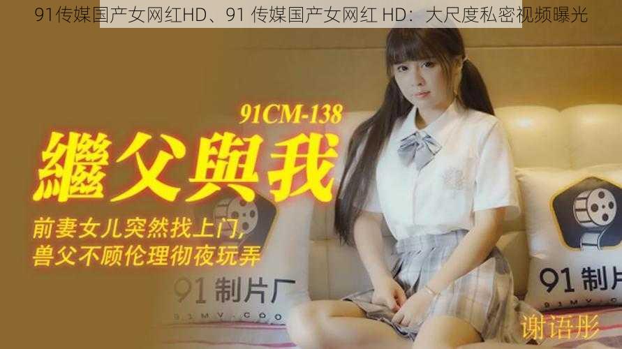 91传媒国产女网红HD、91 传媒国产女网红 HD:大尺度私密视频曝光