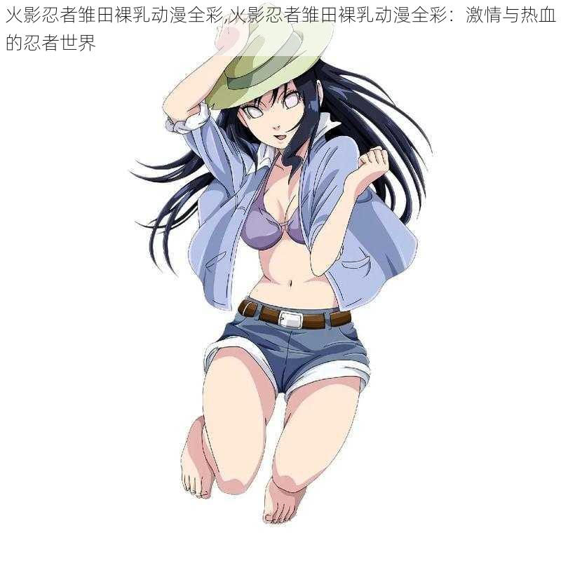 火影忍者雏田裸乳动漫全彩,火影忍者雏田裸乳动漫全彩:激情与热血的忍者世界