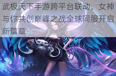 武极天下手游跨平台联动,女神与你共创巅峰之战全球同服开启新篇章