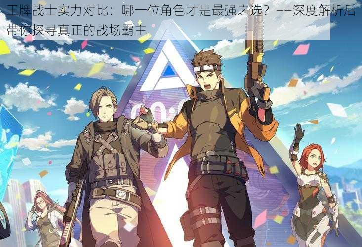 王牌战士实力对比:哪一位角色才是最强之选?——深度解析后带你探寻真正的战场霸主